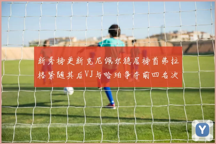 新秀榜更新克尼佩尔稳居榜首弗拉格紧随其后VJ与哈珀争夺前四名次
