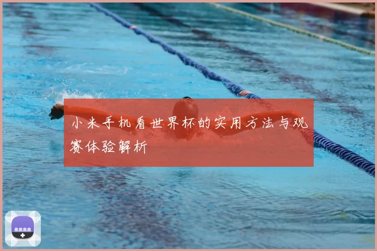 小米手机看世界杯的实用方法与观赛体验解析