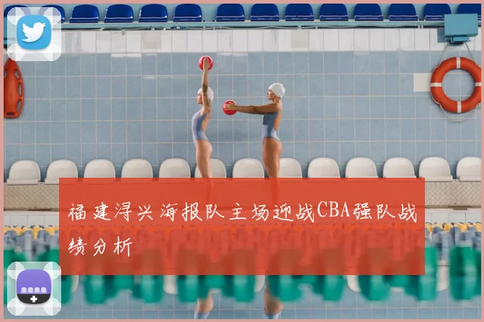 福建浔兴海报队主场迎战CBA强队战绩分析