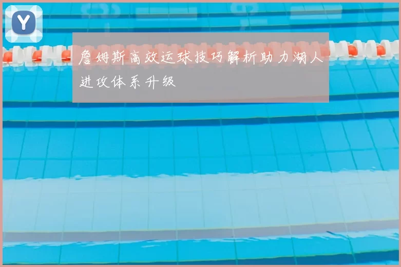 詹姆斯高效运球技巧解析助力湖人进攻体系升级