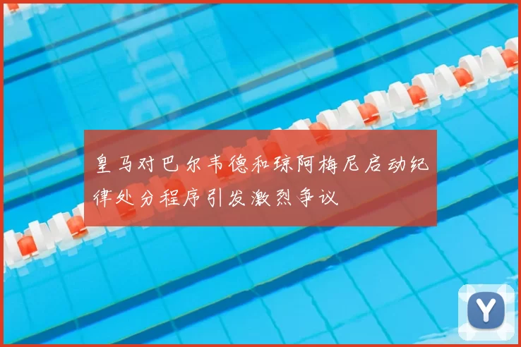 皇马对巴尔韦德和琼阿梅尼启动纪律处分程序引发激烈争议