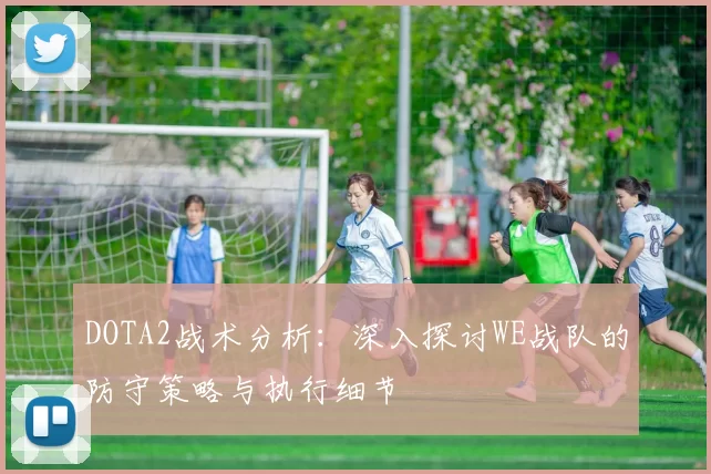 DOTA2战术分析:深入探讨WE战队的防守策略与执行细节