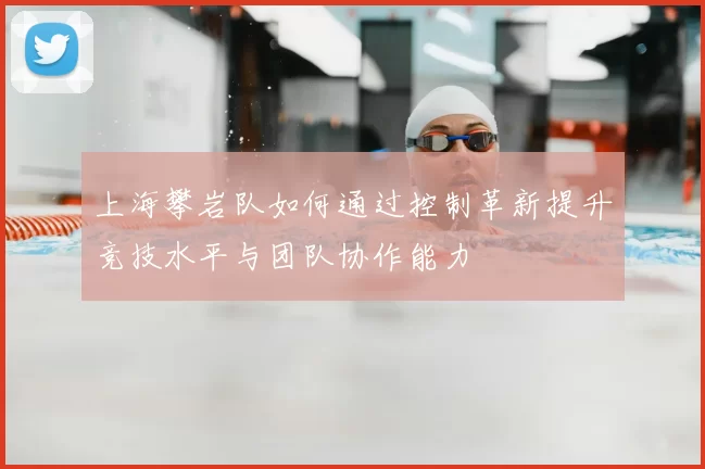 上海攀岩队如何通过控制革新提升竞技水平与团队协作能力