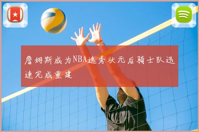詹姆斯成为NBA选秀状元后骑士队迅速完成重建