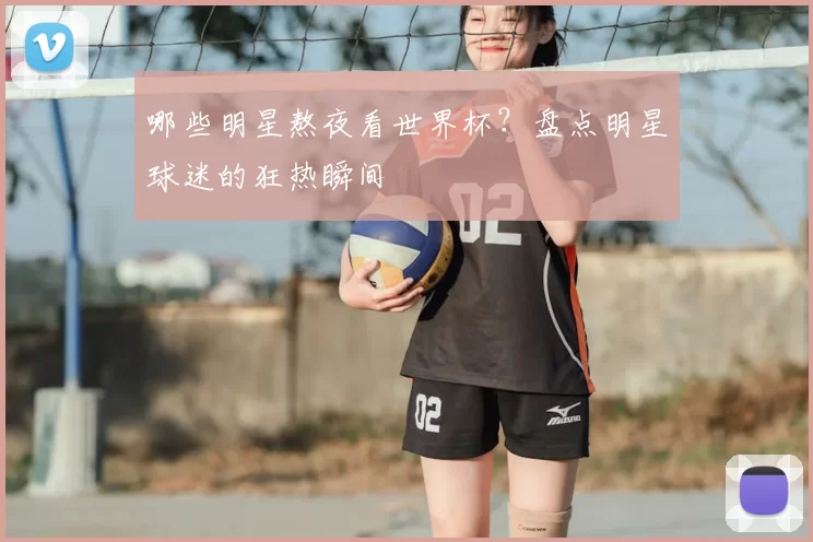 哪些明星熬夜看世界杯?盘点明星球迷的狂热瞬间