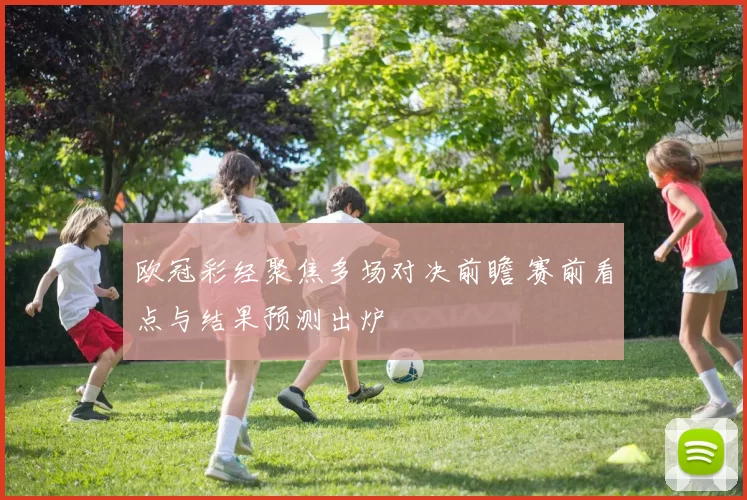 欧冠彩经聚焦多场对决前瞻 赛前看点与结果预测出炉