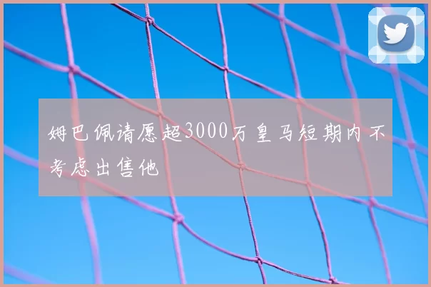 姆巴佩请愿超3000万皇马短期内不考虑出售他
