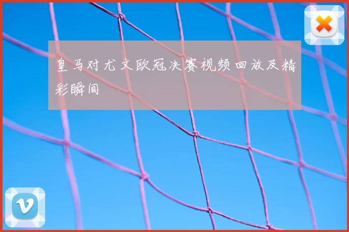 皇马对尤文欧冠决赛视频回放及精彩瞬间