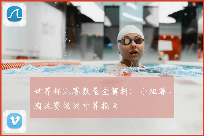 世界杯比赛数量全解析:小组赛、淘汰赛场次计算指南