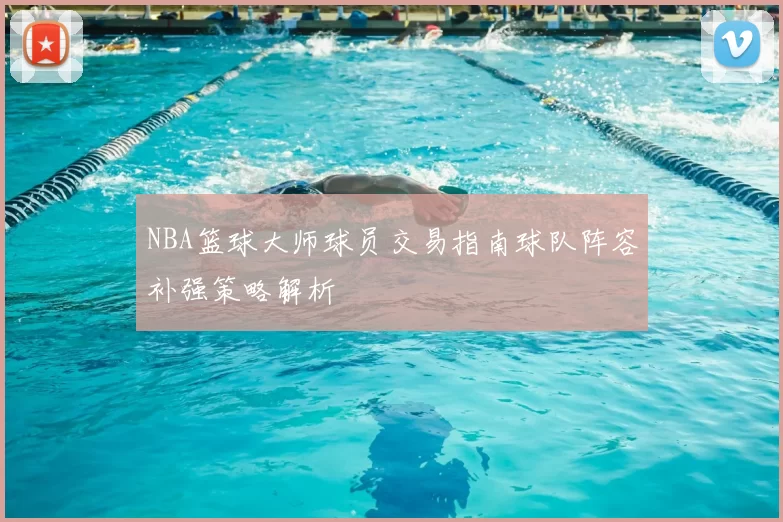NBA篮球大师球员交易指南球队阵容补强策略解析
