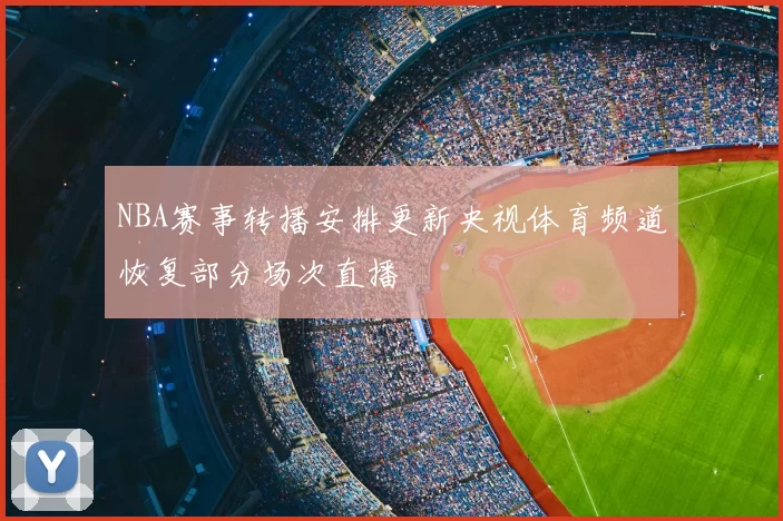 NBA赛事转播安排更新央视体育频道恢复部分场次直播