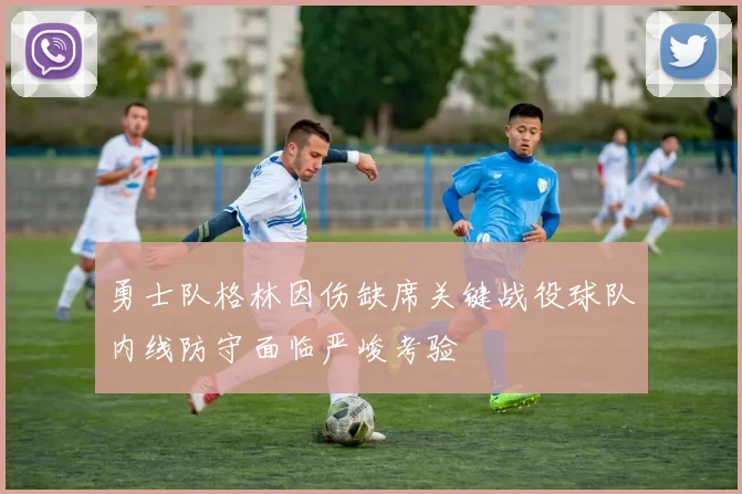 勇士队格林因伤缺席关键战役球队内线防守面临严峻考验