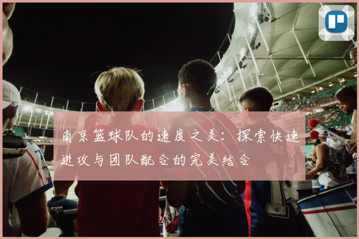 南京篮球队的速度之美:探索快速进攻与团队配合的完美结合