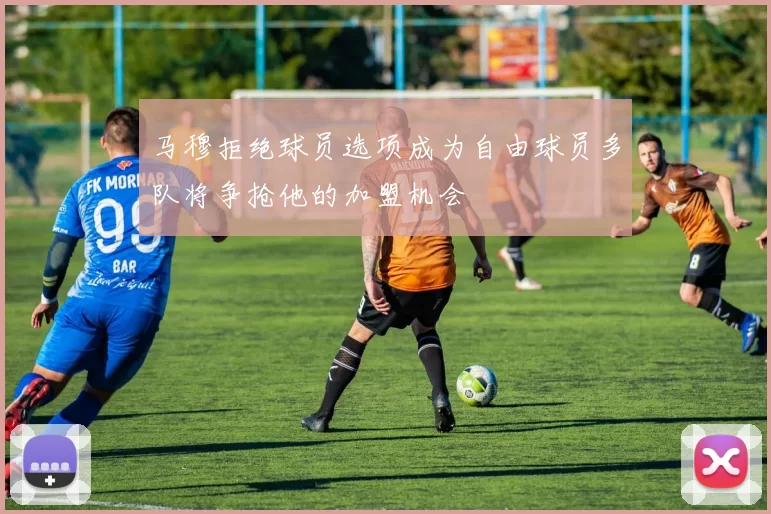 马穆拒绝球员选项成为自由球员多队将争抢他的加盟机会