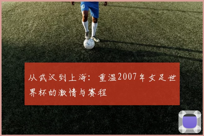 从武汉到上海:重温2007年女足世界杯的激情与赛程