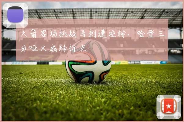 火箭客场挑战马刺遭逆转,哈登三分哑火成转折点