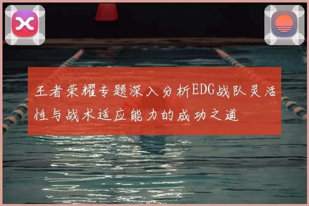 王者荣耀专题深入分析EDG战队灵活性与战术适应能力的成功之道