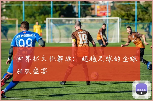 世界杯文化解读:超越足球的全球狂欢盛宴