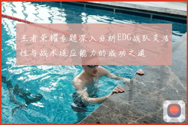 王者荣耀专题深入分析EDG战队灵活性与战术适应能力的成功之道