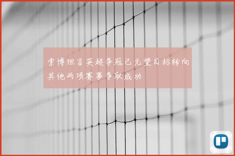 索博坦言英超争冠已无望目标转向其他两项赛事争取成功