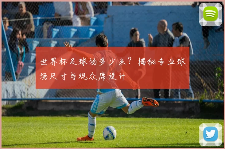 世界杯足球场多少米?揭秘专业球场尺寸与观众席设计