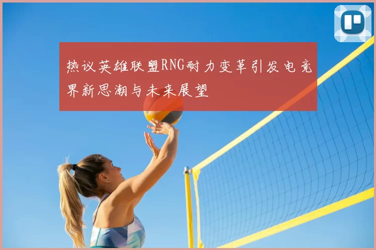 热议英雄联盟RNG耐力变革引发电竞界新思潮与未来展望