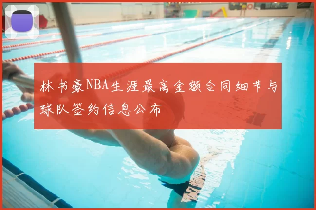 林书豪NBA生涯最高金额合同细节与球队签约信息公布