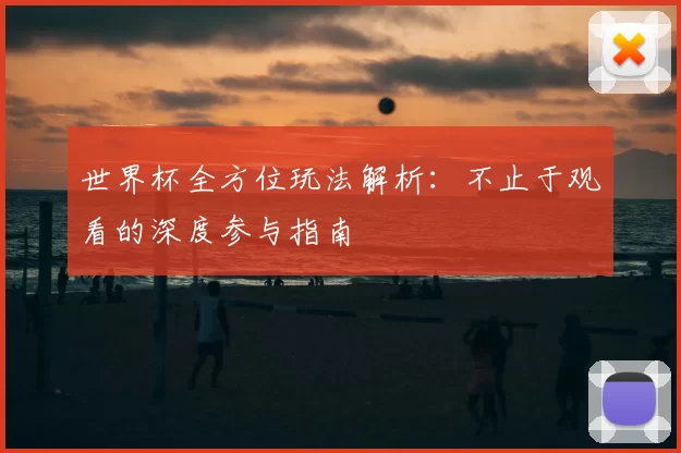 世界杯全方位玩法解析:不止于观看的深度参与指南