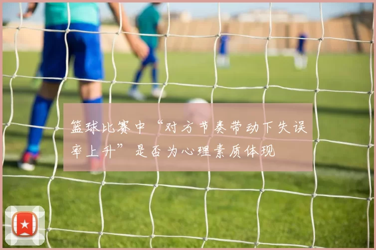 篮球比赛中“对方节奏带动下失误率上升”是否为心理素质体现