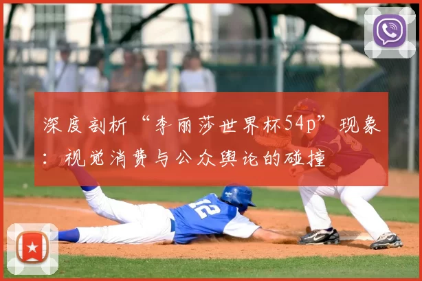 深度剖析“李丽莎世界杯54p”现象:视觉消费与公众舆论的碰撞