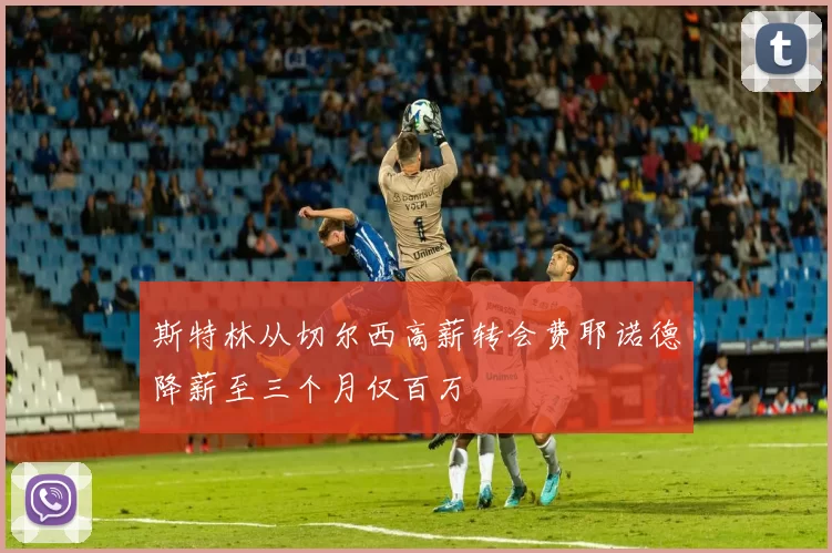 斯特林从切尔西高薪转会费耶诺德降薪至三个月仅百万