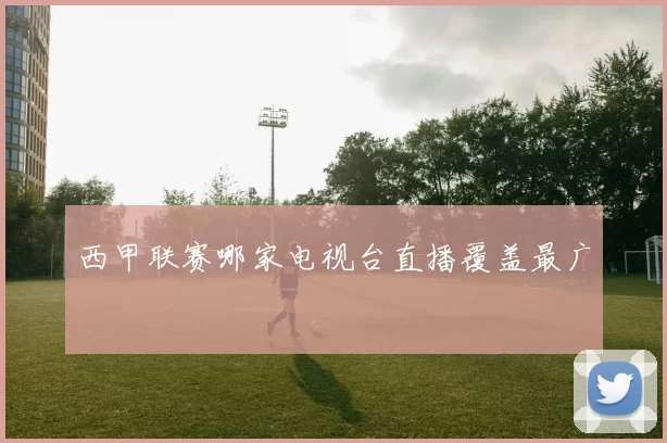 西甲联赛哪家电视台直播覆盖最广