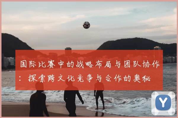 国际比赛中的战略布局与团队协作:探索跨文化竞争与合作的奥秘