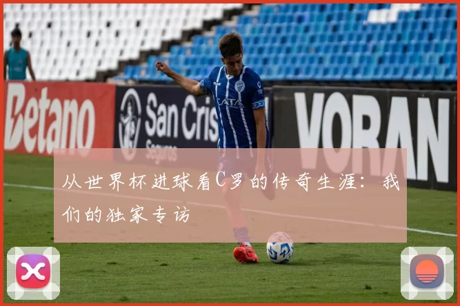 从世界杯进球看C罗的传奇生涯:我们的独家专访