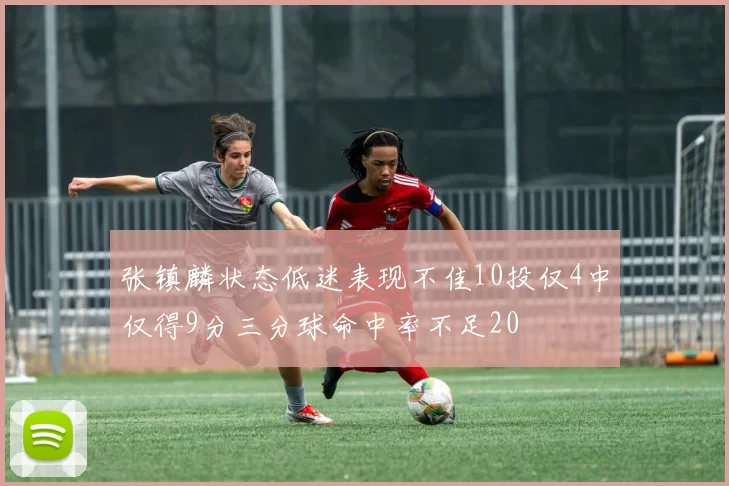 张镇麟状态低迷表现不佳10投仅4中仅得9分三分球命中率不足20