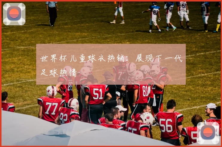 世界杯儿童球衣热销:展现下一代足球热情