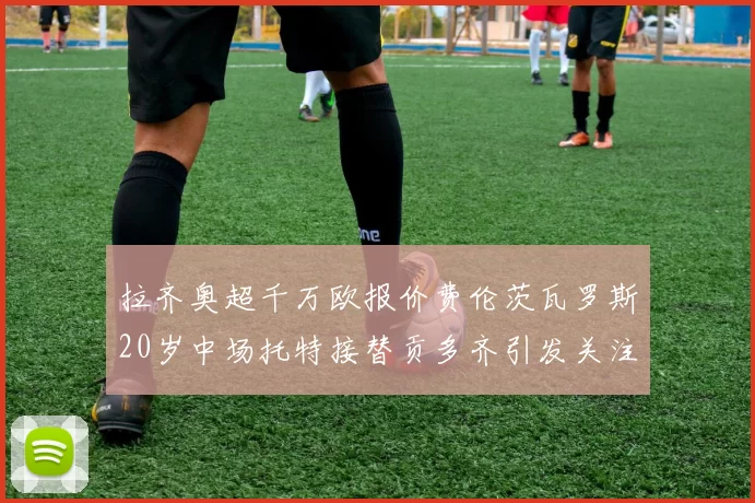 拉齐奥超千万欧报价费伦茨瓦罗斯20岁中场托特接替贡多齐引发关注