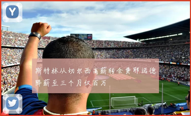 斯特林从切尔西高薪转会费耶诺德降薪至三个月仅百万