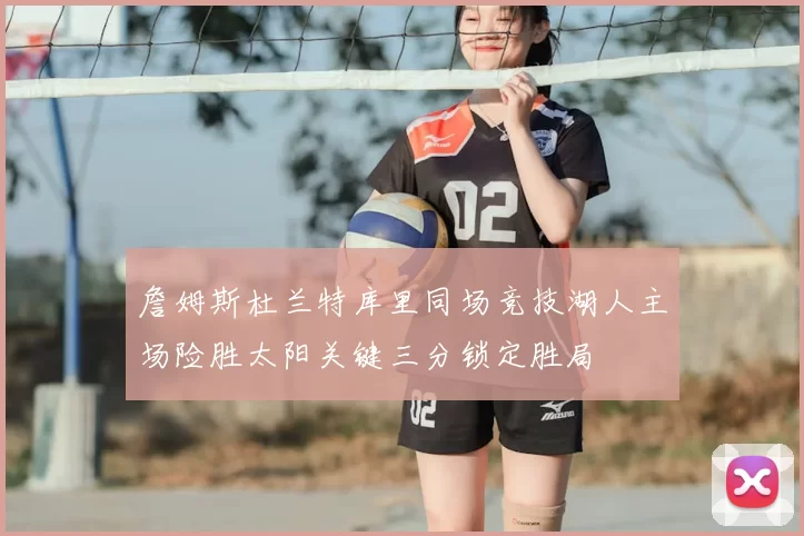 詹姆斯杜兰特库里同场竞技湖人主场险胜太阳关键三分锁定胜局