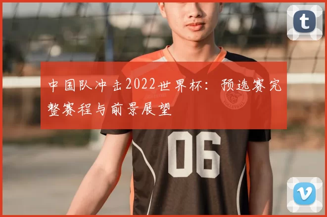 中国队冲击2022世界杯:预选赛完整赛程与前景展望