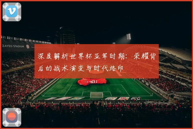 深度解析世界杯亚军时期:荣耀背后的战术演变与时代烙印