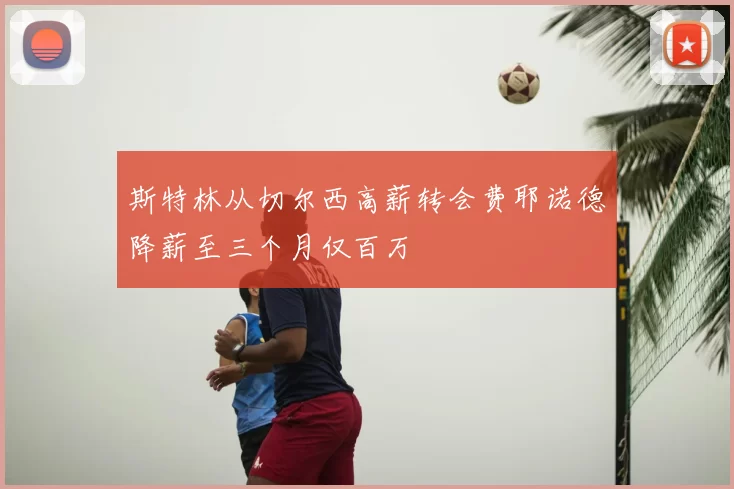 斯特林从切尔西高薪转会费耶诺德降薪至三个月仅百万