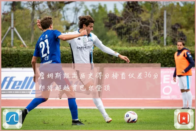 詹姆斯距离历史得分榜首仅差36分即将超越贾巴尔登顶