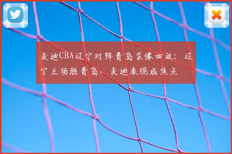 麦迪CBA辽宁对阵青岛录像回放:辽宁主场胜青岛,麦迪表现成焦点