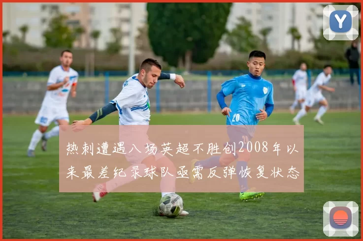 热刺遭遇八场英超不胜创2008年以来最差纪录球队亟需反弹恢复状态