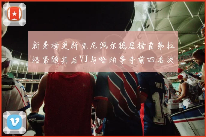 新秀榜更新克尼佩尔稳居榜首弗拉格紧随其后VJ与哈珀争夺前四名次