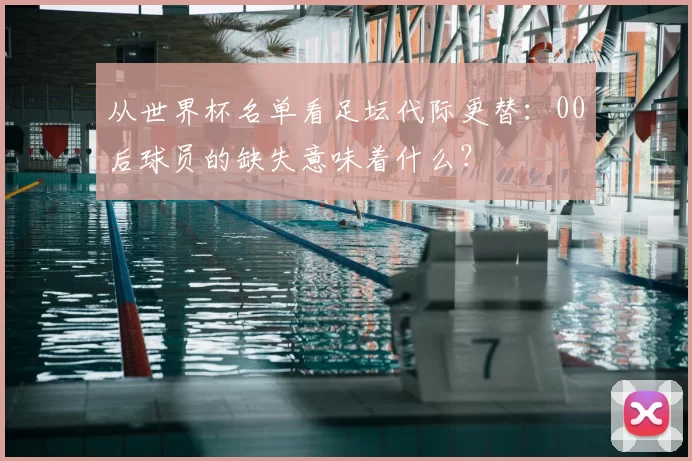 从世界杯名单看足坛代际更替:00后球员的缺失意味着什么?