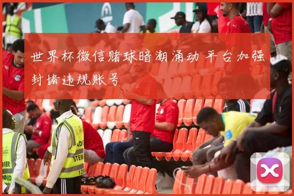 世界杯微信赌球暗潮涌动 平台加强封堵违规账号