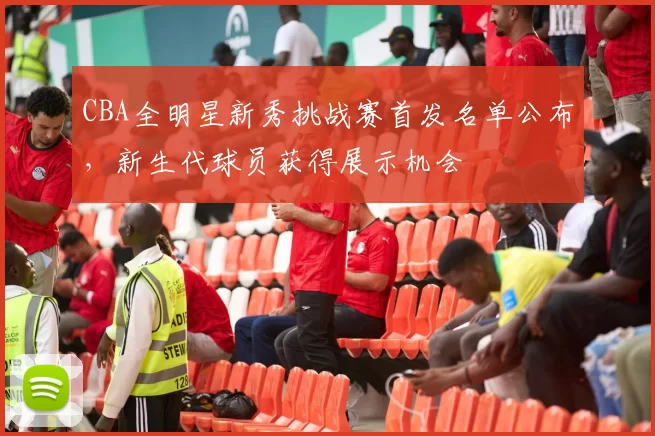 CBA全明星新秀挑战赛首发名单公布，新生代球员获得展示机会