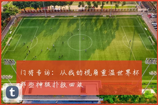 门将专访:从我的视角重温世界杯那些神级扑救回放
